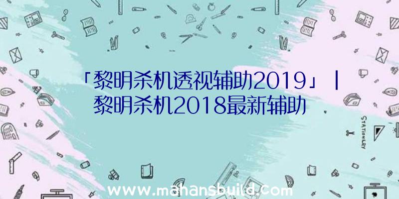 「黎明杀机透视辅助2019」|黎明杀机2018最新辅助